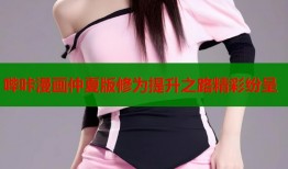 哔咔漫画仲夏版修为提升之路精彩纷呈