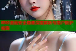 哔咔漫画安全隐患深度解析与用户防护指南