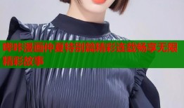 哔咔漫画仲夏特别篇精彩连载畅享无限精彩故事