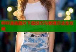 哔咔漫画图片下载技巧与整理方法全攻略
