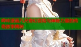 哔咔漫画八尺奇幻冒险与神秘力量的传奇故事揭秘