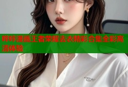 哔咔漫画王者荣耀去衣精彩合集全彩高清体验