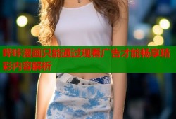 哔咔漫画只能通过观看广告才能畅享精彩内容解析