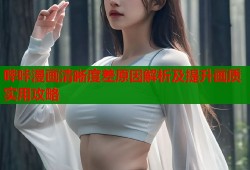 哔咔漫画清晰度差原因解析及提升画质实用攻略