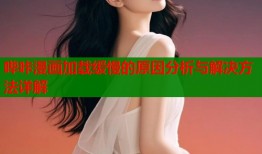 哔咔漫画加载缓慢的原因分析与解决方法详解