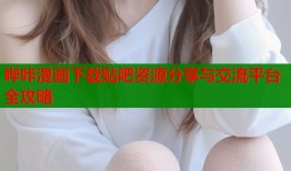 哔咔漫画下载贴吧资源分享与交流平台全攻略