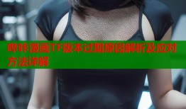 哔咔漫画TF版本过期原因解析及应对方法详解