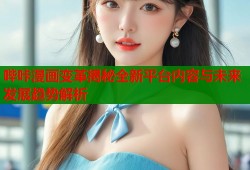 哔咔漫画变革揭秘全新平台内容与未来发展趋势解析