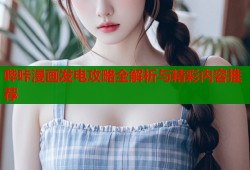 哔咔漫画发电攻略全解析与精彩内容推荐