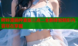 哔咔漫画仲夏版三点二全新体验精彩内容尽在掌握