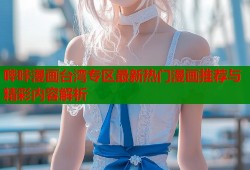 哔咔漫画台湾专区最新热门漫画推荐与精彩内容解析