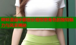 哔咔漫画中那些长相惊艳角色的独特魅力与风采揭秘