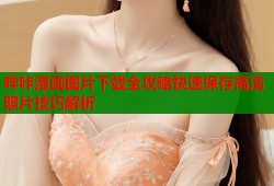 哔咔漫画图片下载全攻略快速保存高清照片技巧解析
