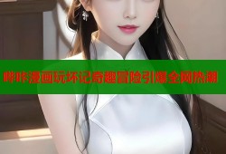哔咔漫画玩坏记奇趣冒险引爆全网热潮