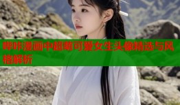 哔咔漫画中超萌可爱女生头像精选与风格解析