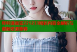 哔咔漫画官221233精彩内容全解析与最新资源推荐