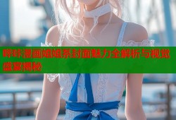 哔咔漫画姐姐系封面魅力全解析与视觉盛宴揭秘