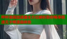 哔咔漫画加速器全方位解析助你畅享极速无卡顿漫画体验