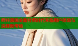 哔咔漫画全面付费时代来临用户体验与选择新考验