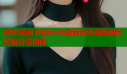 哔咔漫画下载bkbk最新版本高速稳定资源分享指南