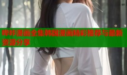 哔咔漫画全集韩国漫画精彩推荐与最新资源分享