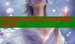 哔咔漫画先行者引领二次元世界全新潮流风向标