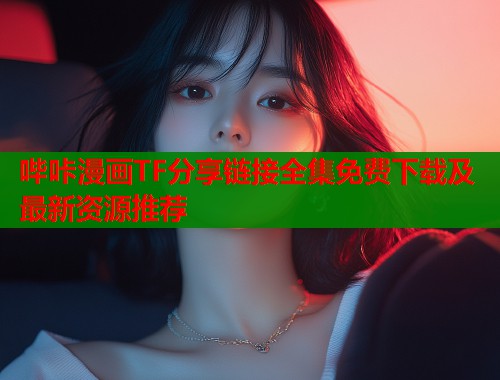 哔咔漫画TF分享链接全集免费下载及最新资源推荐