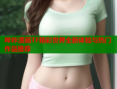 哔咔漫画TF精彩世界全新体验与热门作品推荐