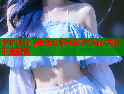 哔咔漫画tg最新资源分享平台精彩内容不断更新
