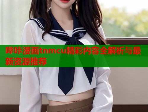 哔咔漫画tnmcu精彩内容全解析与最新资源推荐