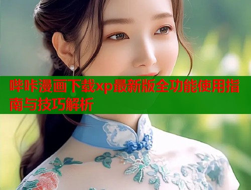 哔咔漫画下载xp最新版全功能使用指南与技巧解析