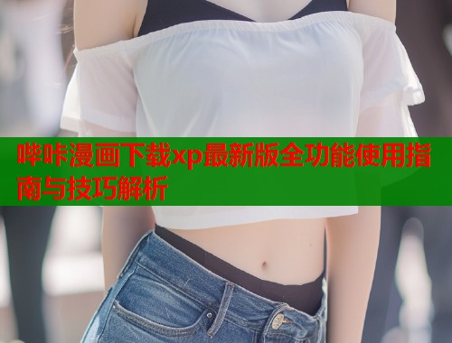 哔咔漫画下载xp最新版全功能使用指南与技巧解析