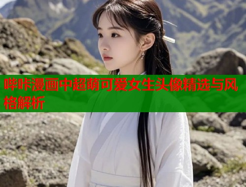 哔咔漫画中超萌可爱女生头像精选与风格解析