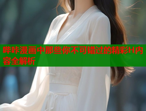 哔咔漫画中那些你不可错过的精彩H内容全解析
