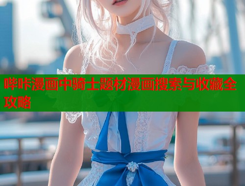 哔咔漫画中骑士题材漫画搜索与收藏全攻略