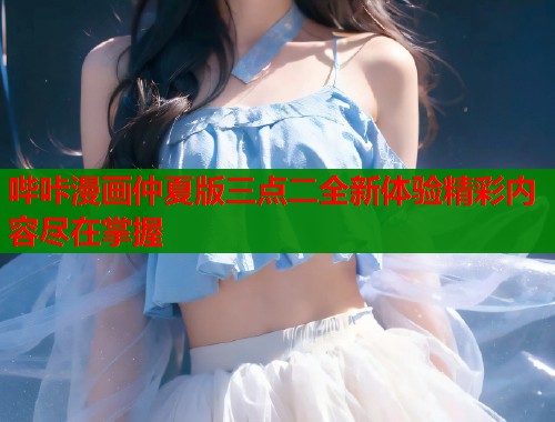 哔咔漫画仲夏版三点二全新体验精彩内容尽在掌握