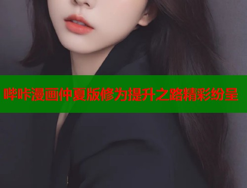 哔咔漫画仲夏版修为提升之路精彩纷呈