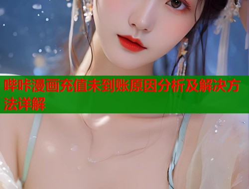 哔咔漫画充值未到账原因分析及解决方法详解