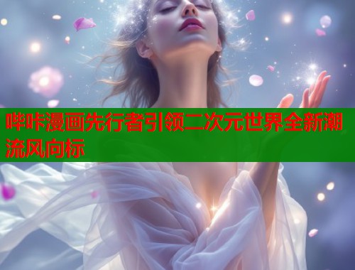 哔咔漫画先行者引领二次元世界全新潮流风向标