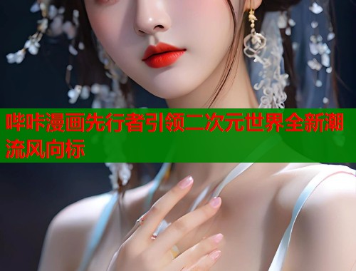 哔咔漫画先行者引领二次元世界全新潮流风向标