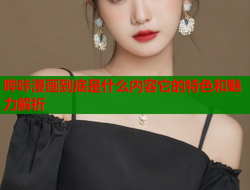 哔咔漫画到底是什么内容它的特色和魅力解析