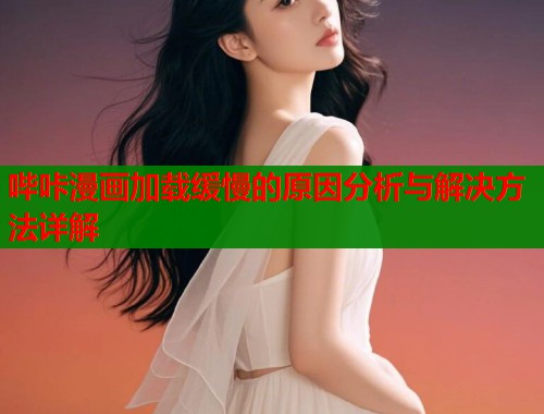 哔咔漫画加载缓慢的原因分析与解决方法详解