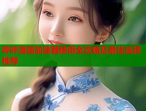哔咔漫画加速器使用全攻略及最佳选择推荐