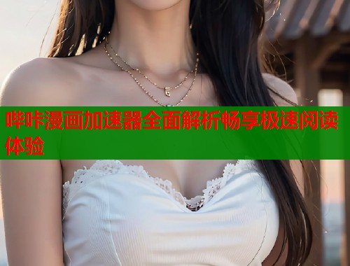 哔咔漫画加速器全面解析畅享极速阅读体验