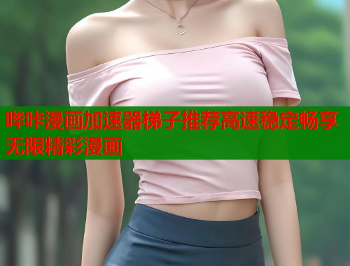 哔咔漫画加速器梯子推荐高速稳定畅享无限精彩漫画