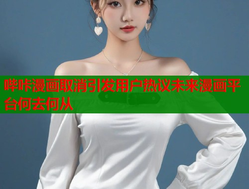 哔咔漫画取消引发用户热议未来漫画平台何去何从