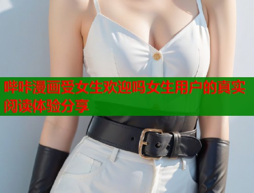 哔咔漫画受女生欢迎吗女生用户的真实阅读体验分享