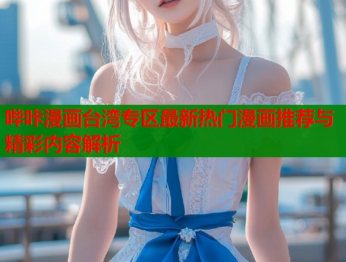 哔咔漫画台湾专区最新热门漫画推荐与精彩内容解析