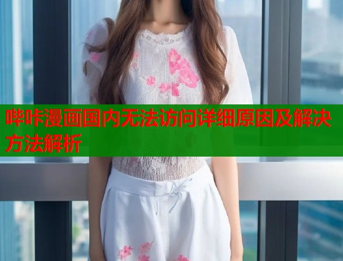 哔咔漫画国内无法访问详细原因及解决方法解析