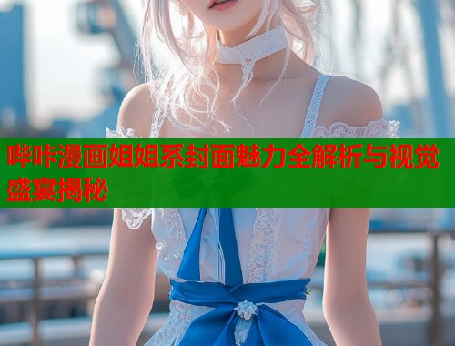 哔咔漫画姐姐系封面魅力全解析与视觉盛宴揭秘
